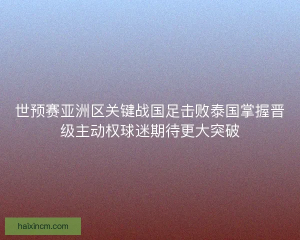 世预赛亚洲区关键战国足击败泰国掌握晋级主动权球迷期待更大突破