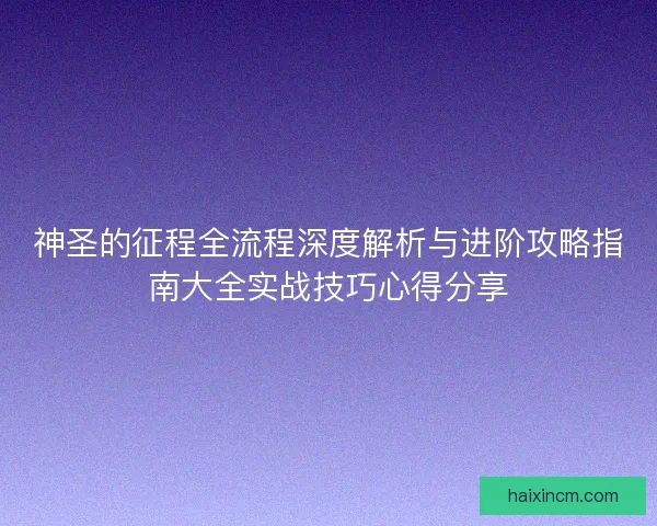 神圣的征程全流程深度解析与进阶攻略指南大全实战技巧心得分享