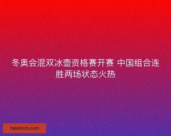 冬奥会混双冰壶资格赛开赛 中国组合连胜两场状态火热