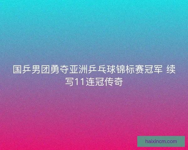 国乒男团勇夺亚洲乒乓球锦标赛冠军 续写11连冠传奇