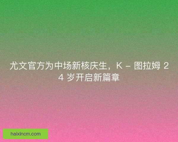 尤文官方为中场新核庆生，K - 图拉姆 24 岁开启新篇章