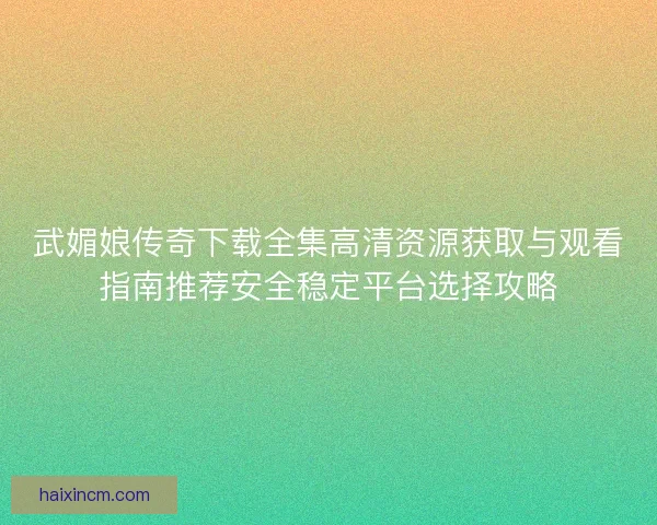 武媚娘传奇下载全集高清资源获取与观看指南推荐安全稳定平台选择攻略