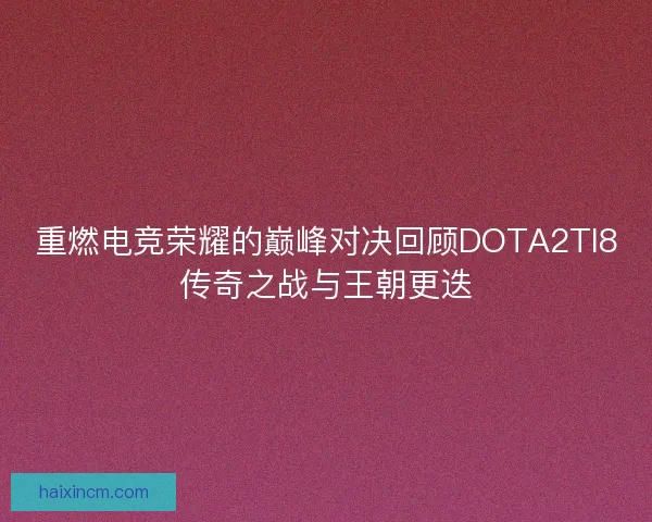 重燃电竞荣耀的巅峰对决回顾DOTA2TI8传奇之战与王朝更迭
