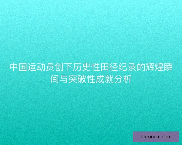 中国运动员创下历史性田径纪录的辉煌瞬间与突破性成就分析