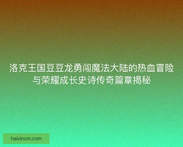 洛克王国豆豆龙勇闯魔法大陆的热血冒险与荣耀成长史诗传奇篇章揭秘