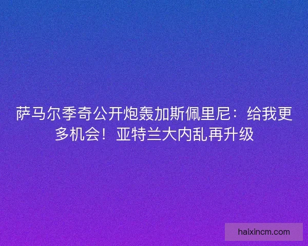 萨马尔季奇公开炮轰加斯佩里尼：给我更多机会！亚特兰大内乱再升级