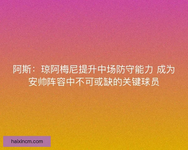 阿斯：琼阿梅尼提升中场防守能力 成为安帅阵容中不可或缺的关键球员