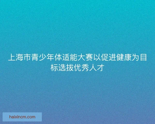 上海市青少年体适能大赛以促进健康为目标选拔优秀人才
