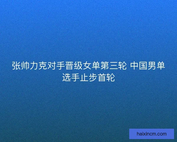 张帅力克对手晋级女单第三轮 中国男单选手止步首轮