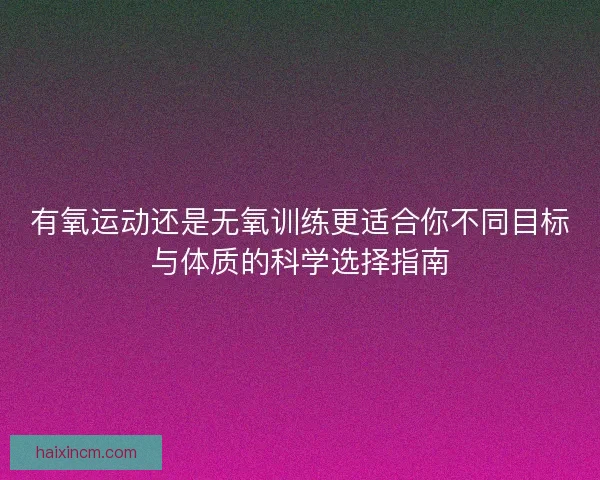 有氧运动还是无氧训练更适合你不同目标与体质的科学选择指南