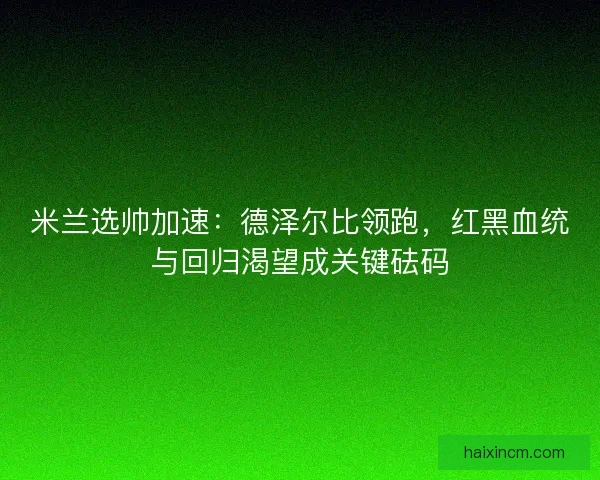 米兰选帅加速：德泽尔比领跑，红黑血统与回归渴望成关键砝码