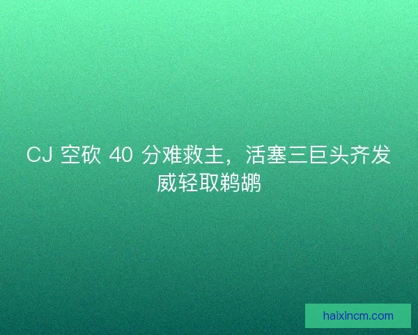 CJ 空砍 40 分难救主，活塞三巨头齐发威轻取鹈鹕