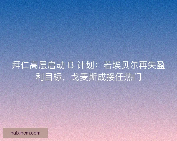 拜仁高层启动 B 计划：若埃贝尔再失盈利目标，戈麦斯成接任热门