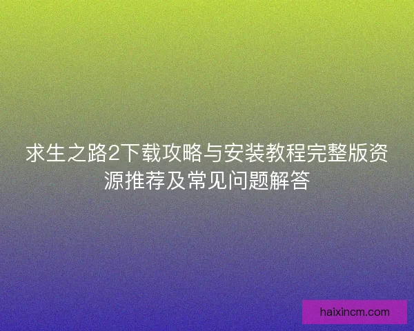 求生之路2下载攻略与安装教程完整版资源推荐及常见问题解答