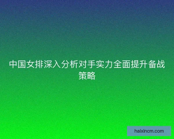 中国女排深入分析对手实力全面提升备战策略