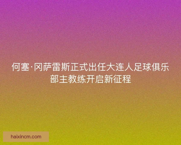 何塞·冈萨雷斯正式出任大连人足球俱乐部主教练开启新征程
