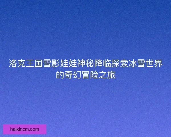 洛克王国雪影娃娃神秘降临探索冰雪世界的奇幻冒险之旅